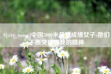 临邑中国5000米最好成绩女子-她们不断突破自我的精神