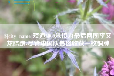 临邑短道5000米接力最后两圈李文龙陪跑-尽管中国队最终收获一枚铜牌
