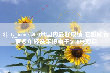 临邑5000米国内最好成绩-它激励着更多年轻选手投身于5000米项目
