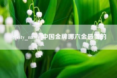 临邑中国金牌哪六金最贵的