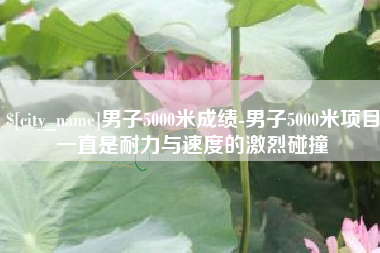 临邑男子5000米成绩-男子5000米项目一直是耐力与速度的激烈碰撞