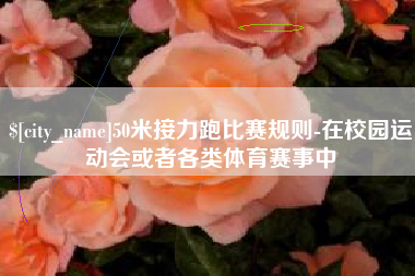 临邑50米接力跑比赛规则-在校园运动会或者各类体育赛事中