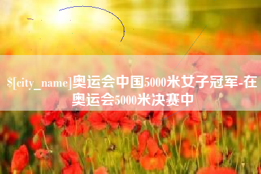 临邑奥运会中国5000米女子冠军-在奥运会5000米决赛中