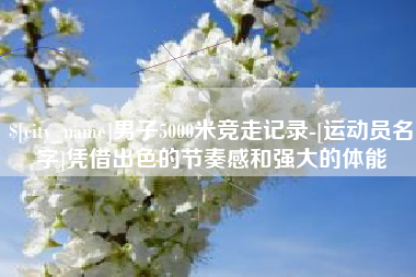 临邑男子5000米竞走记录-[运动员名字]凭借出色的节奏感和强大的体能