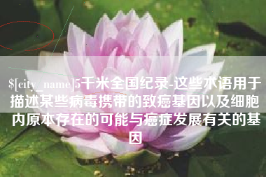 临邑5千米全国纪录-这些术语用于描述某些病毒携带的致癌基因以及细胞内原本存在的可能与癌症发展有关的基因