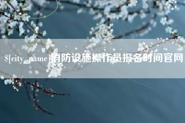 临邑消防设施操作员报名时间官网
