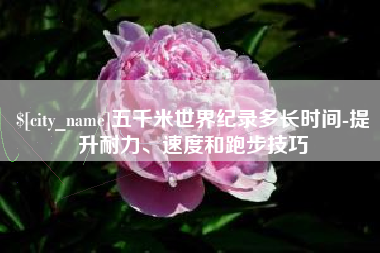 临邑五千米世界纪录多长时间-提升耐力、速度和跑步技巧