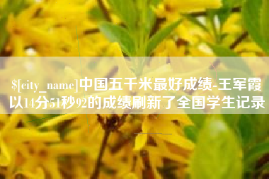 临邑中国五千米最好成绩-王军霞以14分51秒92的成绩刷新了全国学生记录