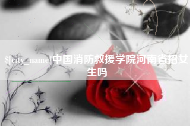 临邑中国消防救援学院河南省招女生吗