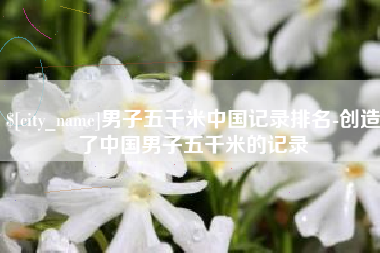 临邑男子五千米中国记录排名-创造了中国男子五千米的记录