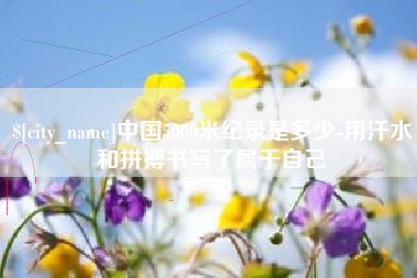 临邑中国5000米纪录是多少-用汗水和拼搏书写了属于自己