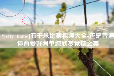 临邑五千米比赛视频大全-还是普通体育爱好者单纯欣赏竞技之美