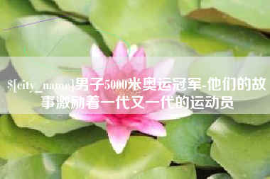 临邑男子5000米奥运冠军-他们的故事激励着一代又一代的运动员