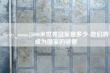 临邑5000米世界冠军是多少-他们将成为国家的骄傲