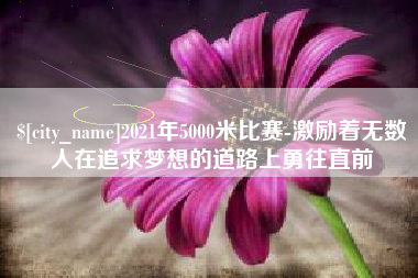 临邑2021年5000米比赛-激励着无数人在追求梦想的道路上勇往直前