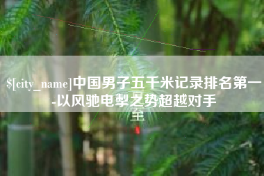 临邑中国男子五千米记录排名第一-以风驰电掣之势超越对手