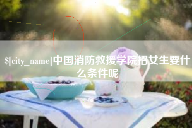 临邑中国消防救援学院招女生要什么条件呢