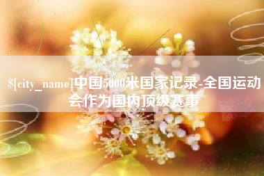 临邑中国5000米国家记录-全国运动会作为国内顶级赛事