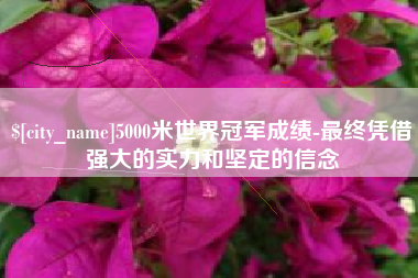 临邑5000米世界冠军成绩-最终凭借强大的实力和坚定的信念