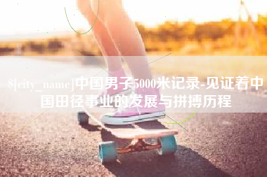 临邑中国男子5000米记录-见证着中国田径事业的发展与拼搏历程