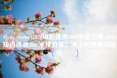 临邑2020短道速滑3000米接力赛-2020短道速滑3000米接力赛：冰上的速度与激情
