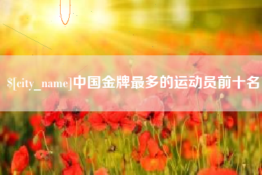 临邑中国金牌最多的运动员前十名