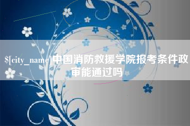临邑中国消防救援学院报考条件政审能通过吗